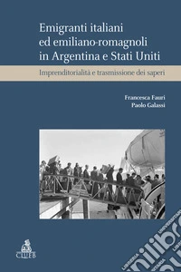 Emigranti italiani ed emiliano-romagnoli in Argentina e Stati Uniti. Imprenditorialità e trasmissione dei saperi libro