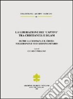 La liberazione dei «Captivi» tra cristianità e Islam. Oltre la crociata e il gihad: tolleranza e servizio umanitario. Ediz. trilingue