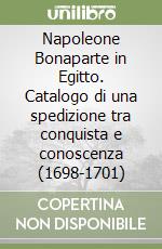 Napoleone Bonaparte in Egitto. Catalogo di una spedizione tra conquista e conoscenza (1698-1701)