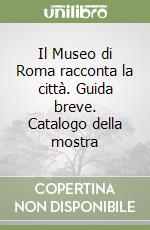 Il Museo di Roma racconta la città. Guida breve. Catalogo della mostra