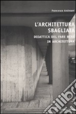 L'architettura sbagliata. Didattica del fare bene in architettura libro