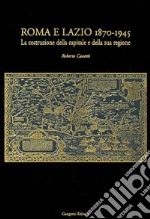 Roma e Lazio 1870-1945. La costruzione della capitale e della sua regione libro