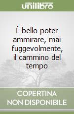 È bello poter ammirare, mai fuggevolmente, il cammino del tempo libro