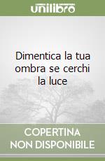 Dimentica la tua ombra se cerchi la luce libro