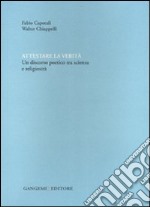 Attestare la verità. Un discorso poetico tra scienza e religiosità. Ediz. illustrata libro