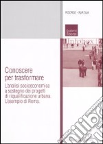 Conoscere per trasformare. L'analisi socioeconomica a sostegno dei progetti di riqualificazione urbana. L'esempio di Roma. Ediz. illustrata libro