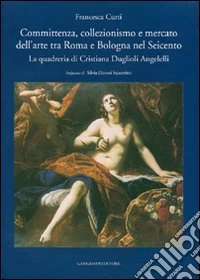 Committenza, collezionismo e mercato dell'arte tra Roma e Bologna nel Seicento. La quadreria di Cristiana Duglioli Angelelli. Ediz. illustrata