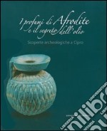 I profumi di Afrodite e i segreti dell'olio. Scoperte archeologiche a Cipro. Catalogo della mostra (Roma, 14 marzo-2 settembre 2007). Ediz. illustrata libro