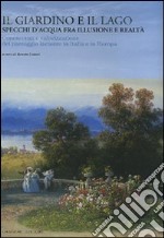 Il giardino e il lago. Specchi d'acqua fra illusione e realtà. Conoscenza e valorizzazione del paesaggio lacustre in Italia e in Europa. Ediz. illustrata