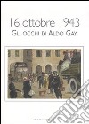 16 ottobre 1943. Gli occhi di Aldo Gay. Catalogo della mostra (Roma, 17-27 ottobre 2007). Ediz. illustrata libro