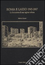 Roma e Lazio 1945-2007. La formazione di una regione urbana. Ediz. illustrata libro