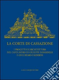 La Corte di Cassazione. I progetti e l'architettura del capolavoro di Giuseppe Zanardelli e Guglielmo Calderini. Ediz. illustrata