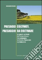 Paesaggi coltivati, paesaggio da coltivare. Lo spazio agricolo dell'area romana tra campagna, territorio urbanizzato e produzione libro