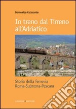 In treno dal Tirreno all'Adriatico. Storia della ferrovia Roma-Sulmona-Pescara libro