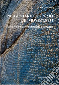Progettare lo spazio e il movimento. Scritti scelti di arte, architettura e paesaggio