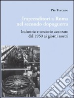 Imprenditori a Roma nel secondo dopoguerra. Industria e terziario avanzato dal 1950 ai giorni nostri libro