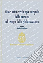 Valori etici e sviluppo integrale della persona nel tempo della globalizzazione libro