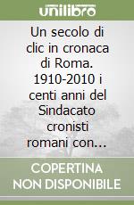 Un secolo di clic in cronaca di Roma. 1910-2010 i centi anni del Sindacato cronisti romani con dedica ai fotoreporter. Ediz. italiana e inglese libro