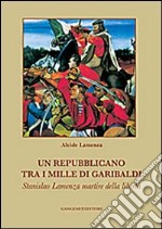 Un repubblicano tra i mille di Garibaldi. Stanslao Lamenza martire della libertà libro