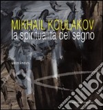 Mikhail Koulakov. La spiritualità del segno. Ediz. illustrata