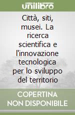 Città, siti, musei. La ricerca scientifica e l'innovazione tecnologica per lo sviluppo del territorio libro