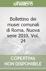 Bollettino dei musei comunali di Roma. Nuova serie 2010. Vol. 24 libro