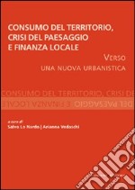 Consumo del territorio, crisi del paesaggio e finanza locale. Verso una nuova urbanistica libro