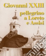 Giovanni XXIII pellegrino a Loreto e Assisi. Catalogo della mostra (Loreto, 30 settembre 2012-27 gennaio 2013). Ediz. illustrata