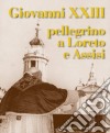 Giovanni XXIII pellegrino a Loreto e Assisi. Catalogo della mostra (Loreto, 30 settembre 2012-27 gennaio 2013). Ediz. illustrata libro