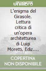 L'enigma del Girasole. Lettura critica di un'opera architetturea di Luigi Moretti. Ediz. italiana e inglese libro