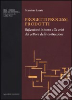 Progetti processi prodotti. Riflessioni intorno alla crisi del settore delle costruzioni libro