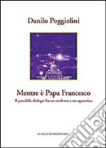 Mentre è papa Francesco. Il possibile dialogo fra un credente e un agnostico libro