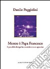 Mentre è papa Francesco. Il possibile dialogo fra un credente e un agnostico libro di Poggiolini Danilo