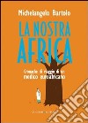 La nostra Africa. Cronache di viaggio di un medico euroafricano libro di Bartolo Michelangelo