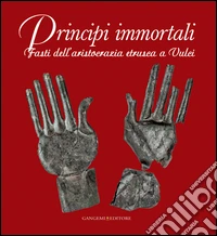 Principi immortali. Fasti dell'aristocrazia etrusca a Vulci. Ediz. illustrata