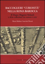 Raccogliere «curiosità» nella Roma barocca. Il museo Magnini Rolandi e altre collezioni tra natura e arte libro