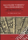 Raccogliere «curiosità» nella Roma barocca. Il museo Magnini Rolandi e altre collezioni tra natura e arte libro di Guerrieri Borsoi Maria Barbara