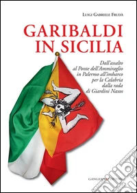 Garibaldi in Sicilia. Dall'assalto al Ponte dell'Ammiraglio in Palermo all'imbarco per la Calabria dalla rada di Giardini Naxos