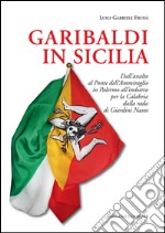 Garibaldi in Sicilia. Dall'assalto al Ponte dell'Ammiraglio in Palermo all'imbarco per la Calabria dalla rada di Giardini Naxos libro