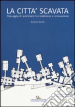 La città scavata. Paesaggio di patrimoni tra tradizione e innovazione. Ediz. illustrata libro