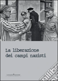 La liberazione dei campi nazisti. Catalogo della mostra (Roma, 28 gennaio-15 marzo 2015). Ediz. illustrata