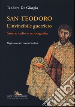 San Teodoro. L'invincibile guerriero. Storia, culto e iconografia. Ediz. illustrata