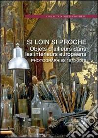 Si loin si proche. Objets d'ailleurs dans les intérieurs européens. Photographies 1870-2015. Ediz. illustrata libro