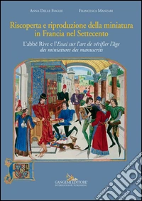 Riscoperta e riproduzione della miniatura in Francia nel Settecento. L'abbé Rive e l'«Essai sur l'art de vérifier l'âge des miniatures des manuscrits». Ediz. illustrata