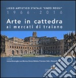 Arte in cattedra ai mercati di Traiano. Liceo artistico statale «Enzo Rossi» 1966-2016. Ediz. illustrata libro