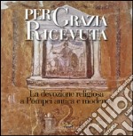 Per grazia ricevuta. La devozione religiosa a Pompei antica e moderna. Catalogo della mostra (Pompei, 29 aprile-27 novembre 2016). Ediz. illustrata libro