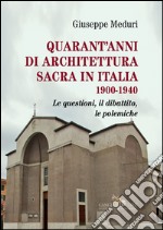 Quarant'anni di architettura sacra in Italia 1900-1940. Le questioni, il dibattito, le polemiche. Ediz. illustrata