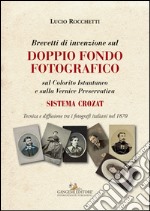 Brevetti di invenzione sul doppio fondo fotografico sul Colorito Istantaneo e sulla Vernice Preservativa. Sistema Crozat. Ediz. illustrata libro