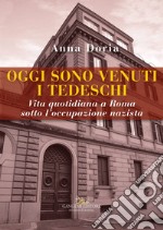 Oggi sono venuti i tedeschi. Vita quotidiana a Roma sotto l'occupazione nazista libro