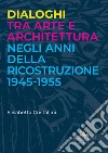 Dialoghi tra arte e architettura negli anni della ricostruzione 1945-1955 libro di Cristallini Elisabetta